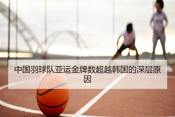 中国羽球队亚运金牌数超越韩国的深层原因